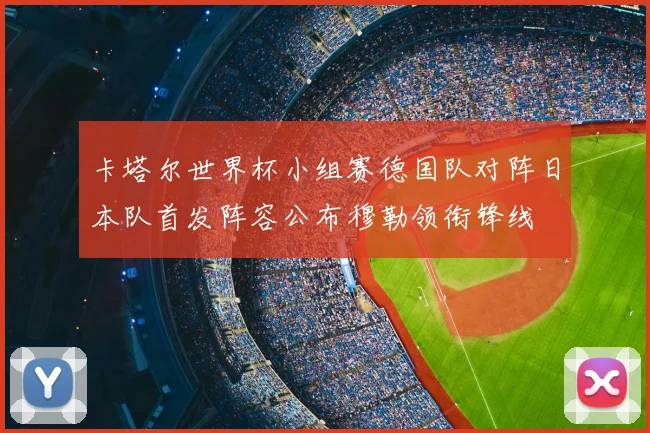 卡塔尔世界杯小组赛德国队对阵日本队首发阵容公布穆勒领衔锋线