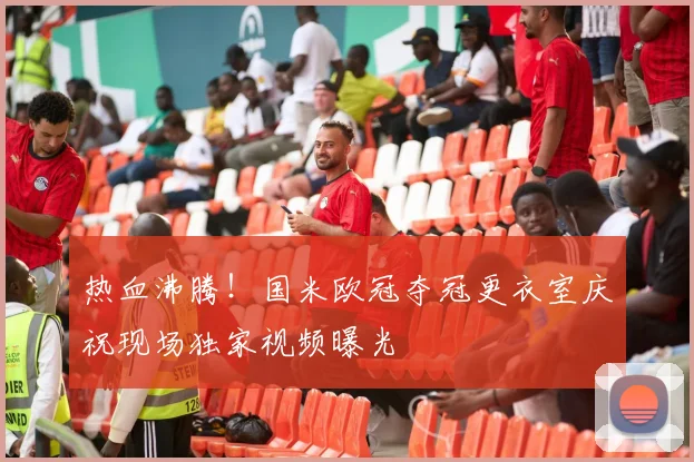 热血沸腾！国米欧冠夺冠更衣室庆祝现场独家视频曝光