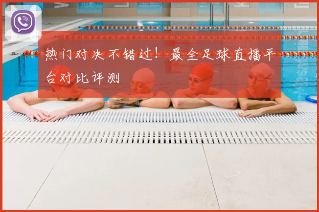 热门对决不错过！最全足球直播平台对比评测