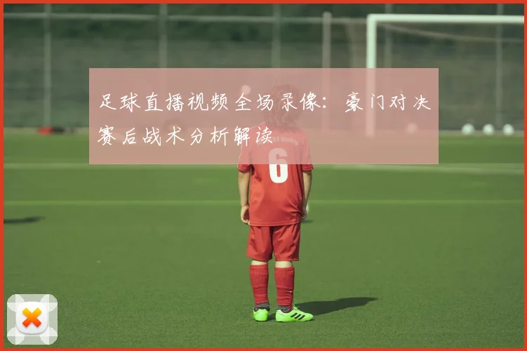 足球直播视频全场录像：豪门对决赛后战术分析解读