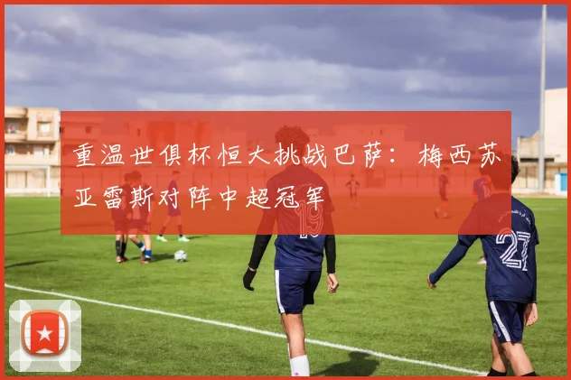 重温世俱杯恒大挑战巴萨：梅西苏亚雷斯对阵中超冠军