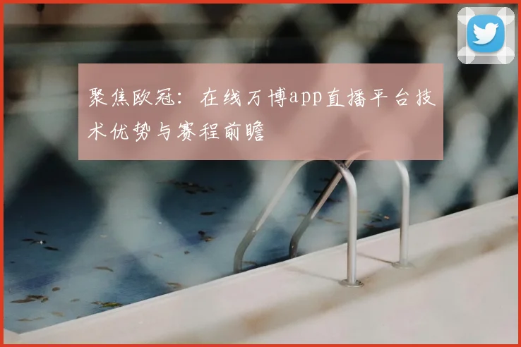 聚焦欧冠：在线万博app直播平台技术优势与赛程前瞻