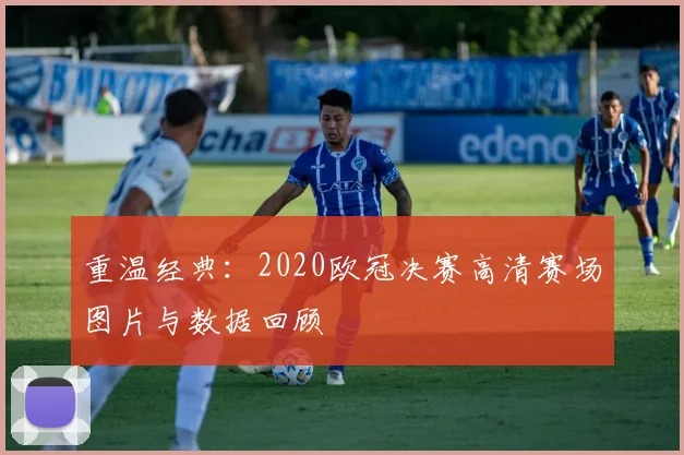 重温经典：2020欧冠决赛高清赛场图片与数据回顾
