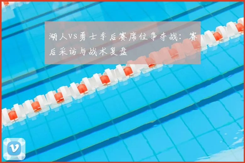 湖人vs勇士季后赛席位争夺战：赛后采访与战术复盘