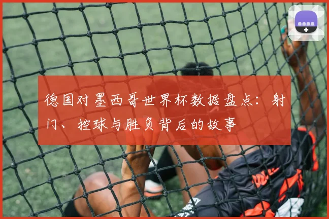德国对墨西哥世界杯数据盘点：射门、控球与胜负背后的故事