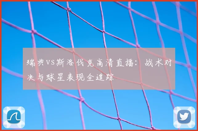 瑞典vs斯洛伐克高清直播：战术对决与球星表现全追踪