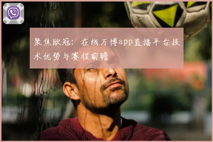 聚焦欧冠：在线万博app直播平台技术优势与赛程前瞻