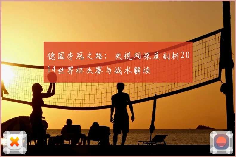 德国夺冠之路：央视网深度剖析2014世界杯决赛与战术解读