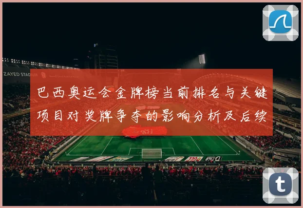 巴西奥运会金牌榜当前排名与关键项目对奖牌争夺的影响分析及后续看点