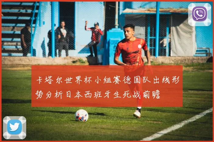 卡塔尔世界杯小组赛德国队出线形势分析日本西班牙生死战前瞻