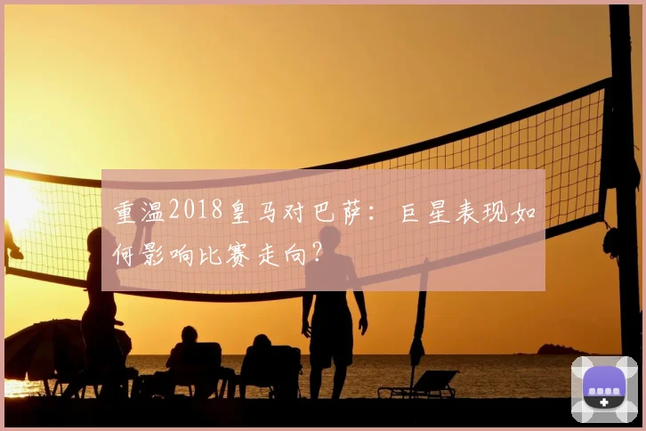 重温2018皇马对巴萨：巨星表现如何影响比赛走向？