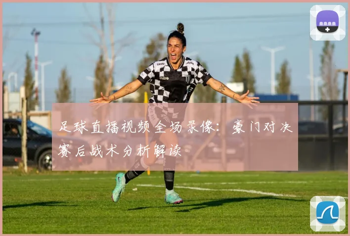 足球直播视频全场录像：豪门对决赛后战术分析解读