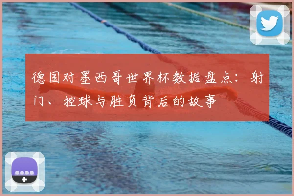 德国对墨西哥世界杯数据盘点：射门、控球与胜负背后的故事