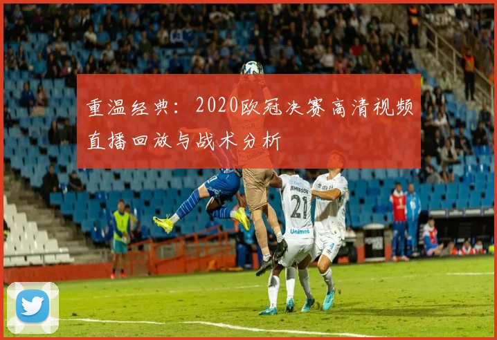 重温经典：2020欧冠决赛高清视频直播回放与战术分析