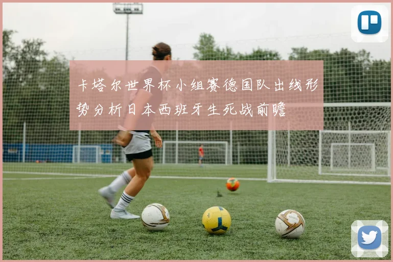 卡塔尔世界杯小组赛德国队出线形势分析日本西班牙生死战前瞻