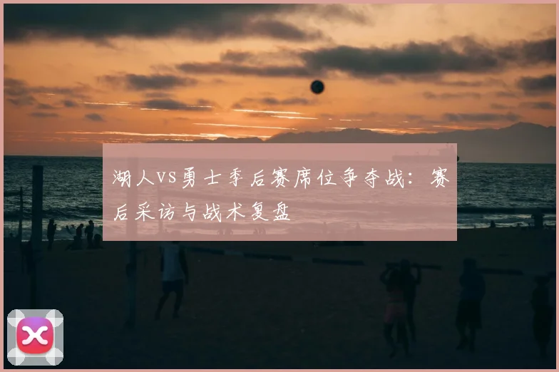 湖人vs勇士季后赛席位争夺战：赛后采访与战术复盘