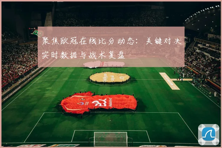 聚焦欧冠在线比分动态：关键对决实时数据与战术复盘