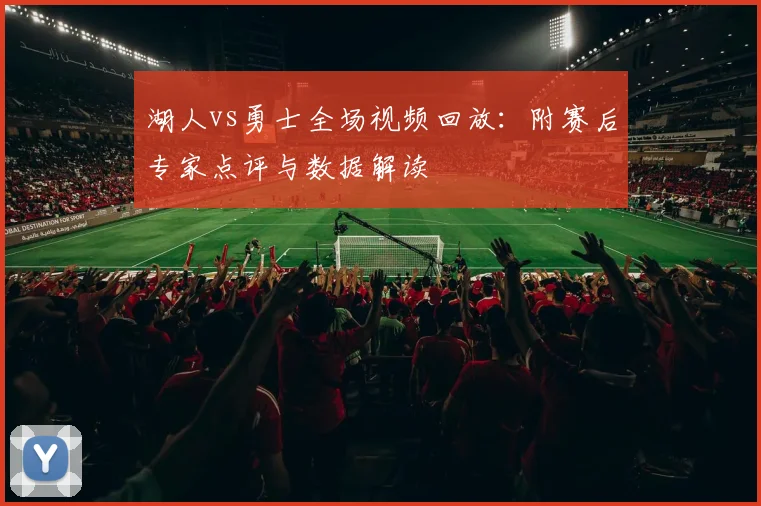 湖人vs勇士全场视频回放：附赛后专家点评与数据解读