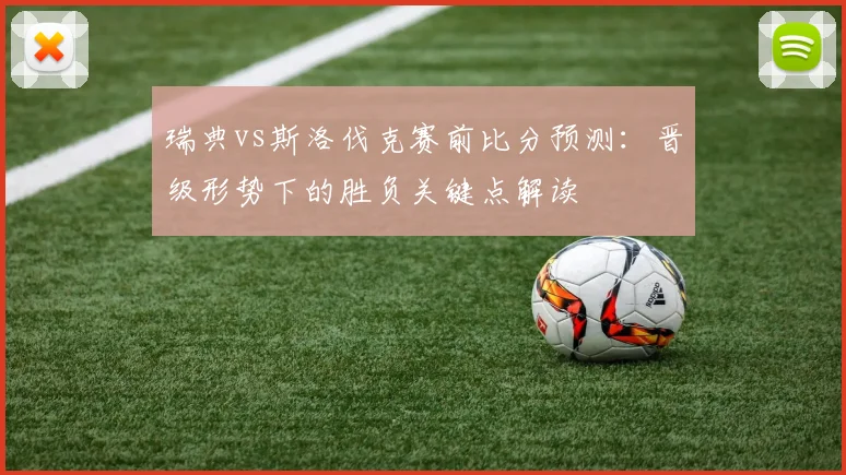 瑞典vs斯洛伐克赛前比分预测：晋级形势下的胜负关键点解读